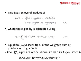 • This gives an overall update of
• where the eligibility is calculated using
• Equation (6.26) keeps track of the weighted sum of
previous error gradients.
• The Q(λ) up ate algo ithm is given in Algo ithm 6
Checkout: http://bit.ly/2Mub6xP
 