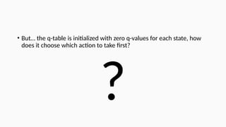 • But… the q-table is initialized with zero q-values for each state, how
does it choose which action to take first?
?
 