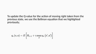 To update the Q-value for the action of moving right taken from the
previous state, we use the Bellman equation that we highlighted
previously;
 