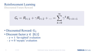 Reinforcement Learning
• Discounted Reward: GT
• Discount factor 𝛾 ∈	 0,1
- 𝛾 ≈ 1 ‘far-sighted’ evaluation
- 𝛾 ≈ 0 ‘myopic’ evaluation
Reinforcement Learning - learning from experience like a human
Discounted Future Reward
11/12/1825
 