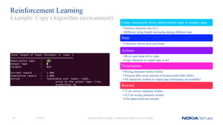 Reinforcement Learning
Copy characters from observation tape to output tape
•Various character sets [A..[
•Different string length increasing during different runs
State
•Character observed at read head
Actions
•Move read head left or right
•Copy character to output tape or not
Termination
•Wrong character written (fails)
•Timeout after some amount of unsuccessful trials (fails)
•All characters written to output tape (terminates successfully)
Reward
•+1 for correct character written
•-0.5 for wrong character written
•0 for plain head movements
Reinforcement Learning - learning from experience like a human
Example: Copy (Algorithm environment)
11/12/1836
 
