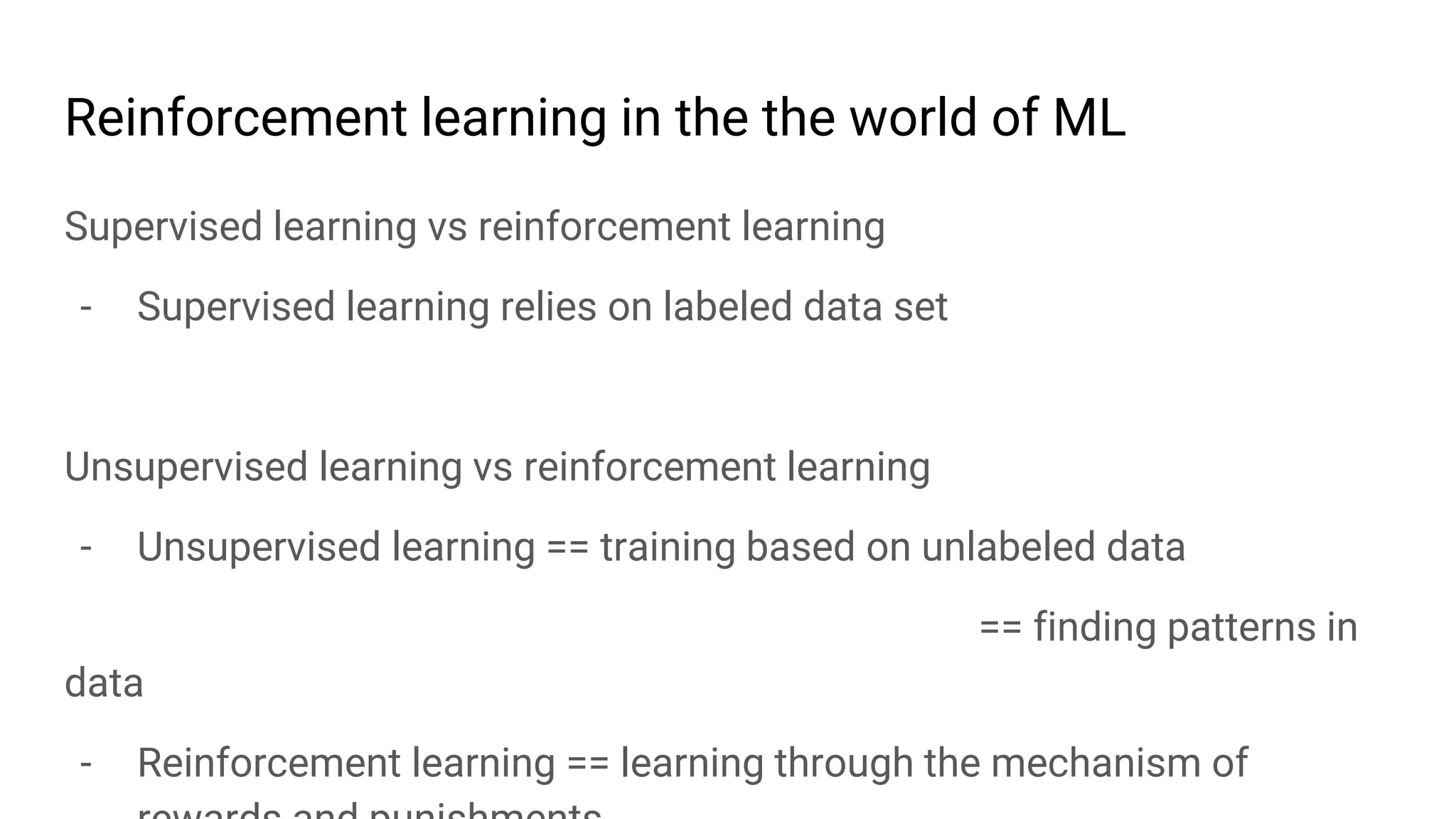 Reinforcement learning in the the world of ML
Supervised learning vs reinforcement learning
- Supervised learning relies on labeled data set
Unsupervised learning vs reinforcement learning
- Unsupervised learning == training based on unlabeled data
== finding patterns in
data
- Reinforcement learning == learning through the mechanism of
 