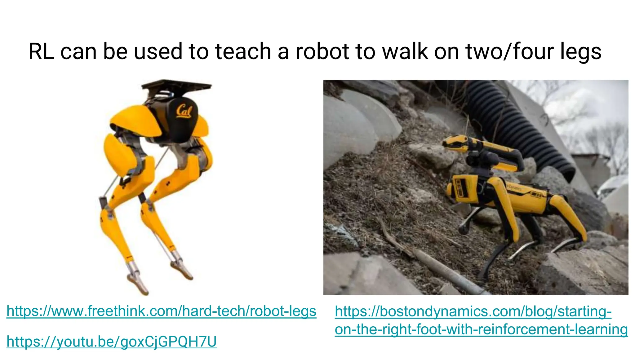 RL can be used to teach a robot to walk on two/four legs
https://www.freethink.com/hard-tech/robot-legs https://bostondynamics.com/blog/starting-
on-the-right-foot-with-reinforcement-learning
https://youtu.be/goxCjGPQH7U
 