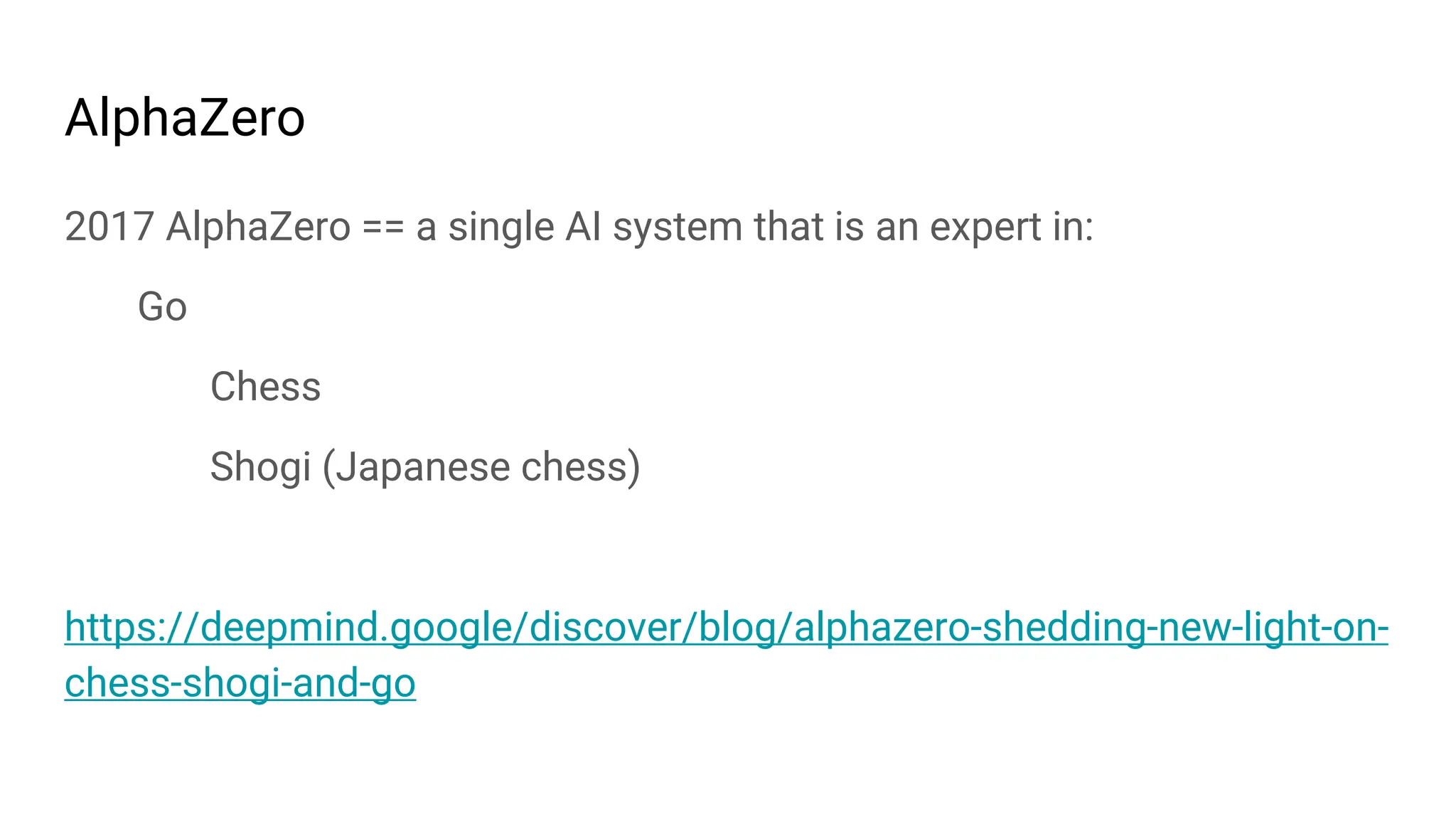 AlphaZero
2017 AlphaZero == a single AI system that is an expert in:
Go
Chess
Shogi (Japanese chess)
https://deepmind.google/discover/blog/alphazero-shedding-new-light-on-
chess-shogi-and-go
 