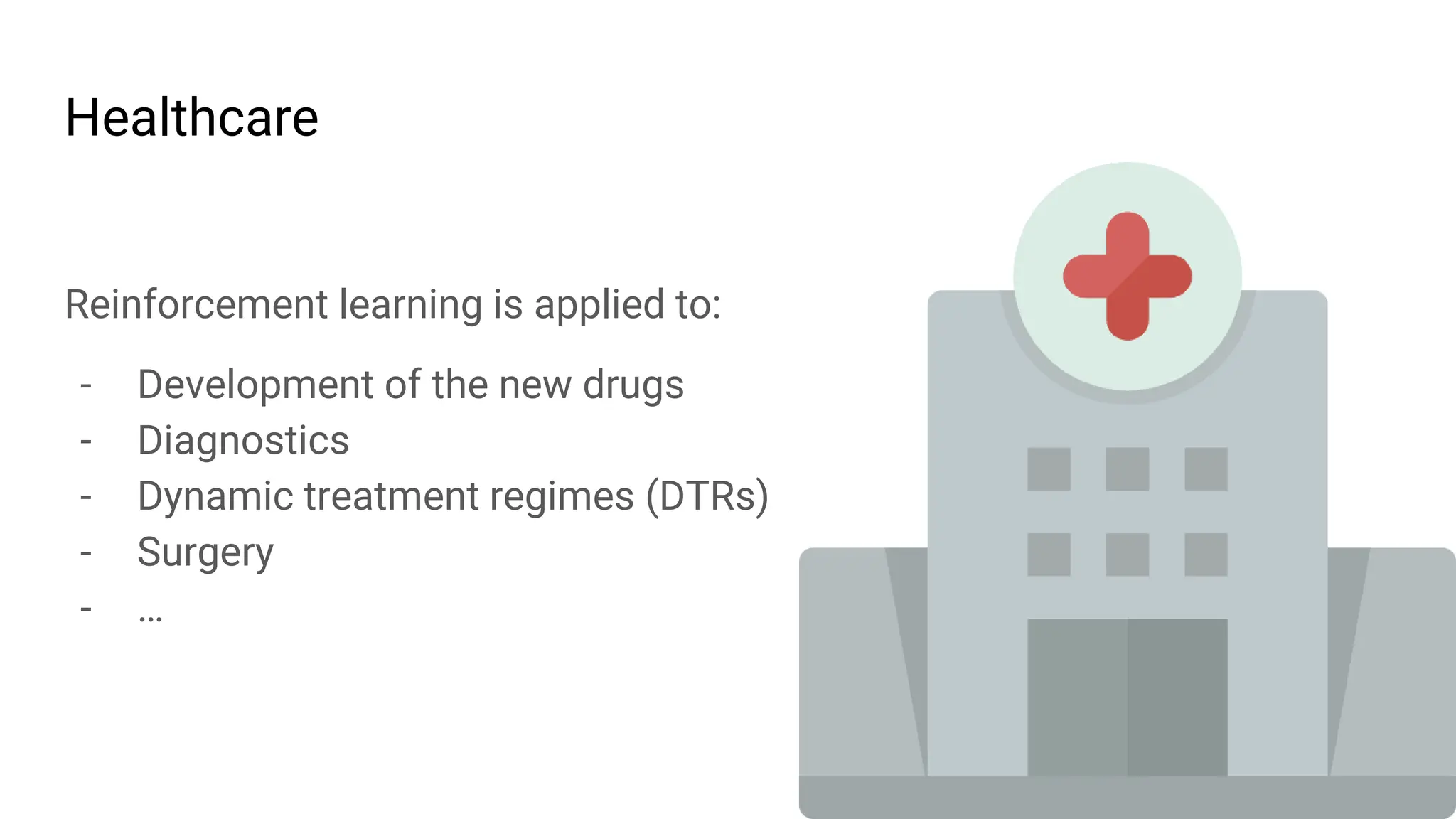 Healthcare
Reinforcement learning is applied to:
- Development of the new drugs
- Diagnostics
- Dynamic treatment regimes (DTRs)
- Surgery
- …
 