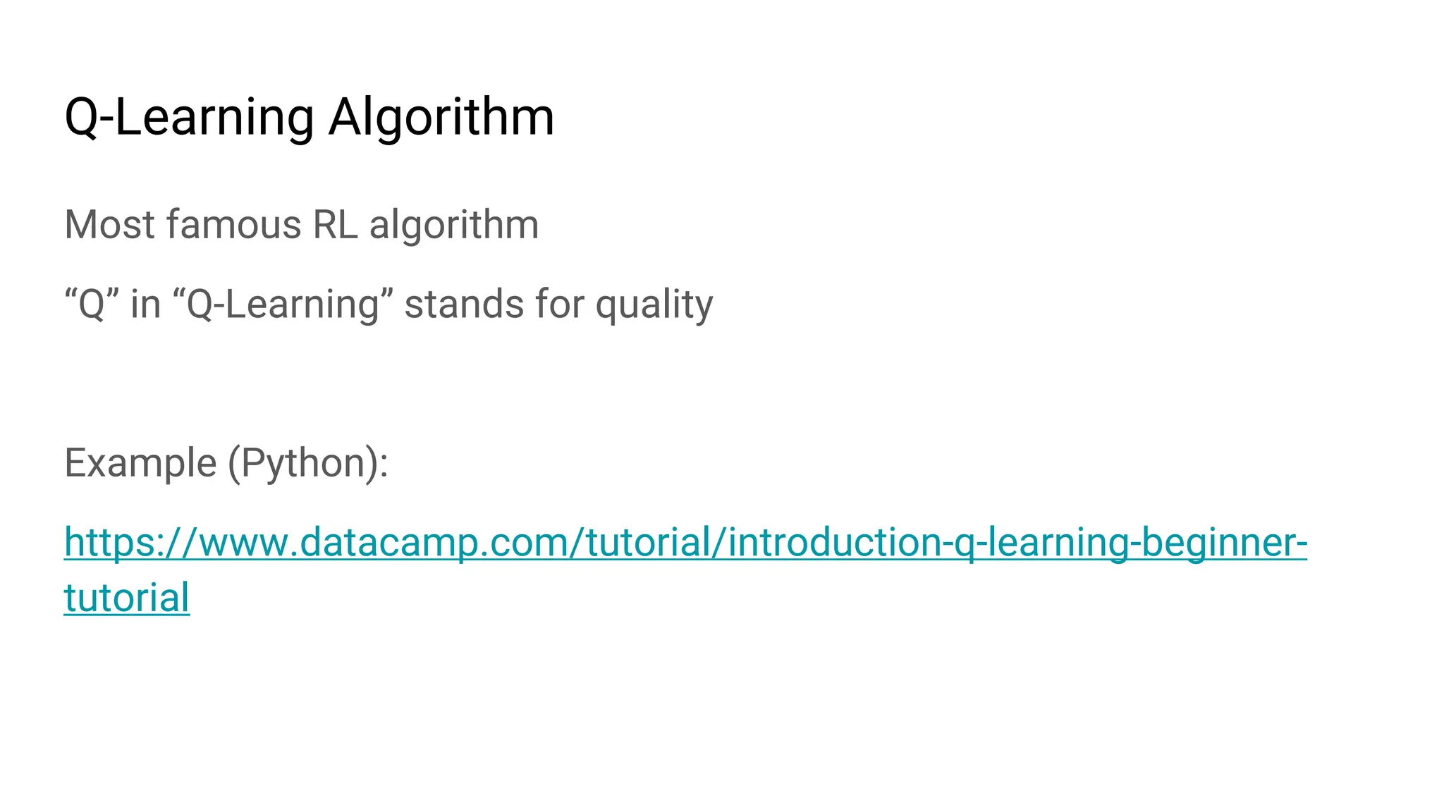 Q-Learning Algorithm
Most famous RL algorithm
“Q” in “Q-Learning” stands for quality
Example (Python):
https://www.datacamp.com/tutorial/introduction-q-learning-beginner-
tutorial
 