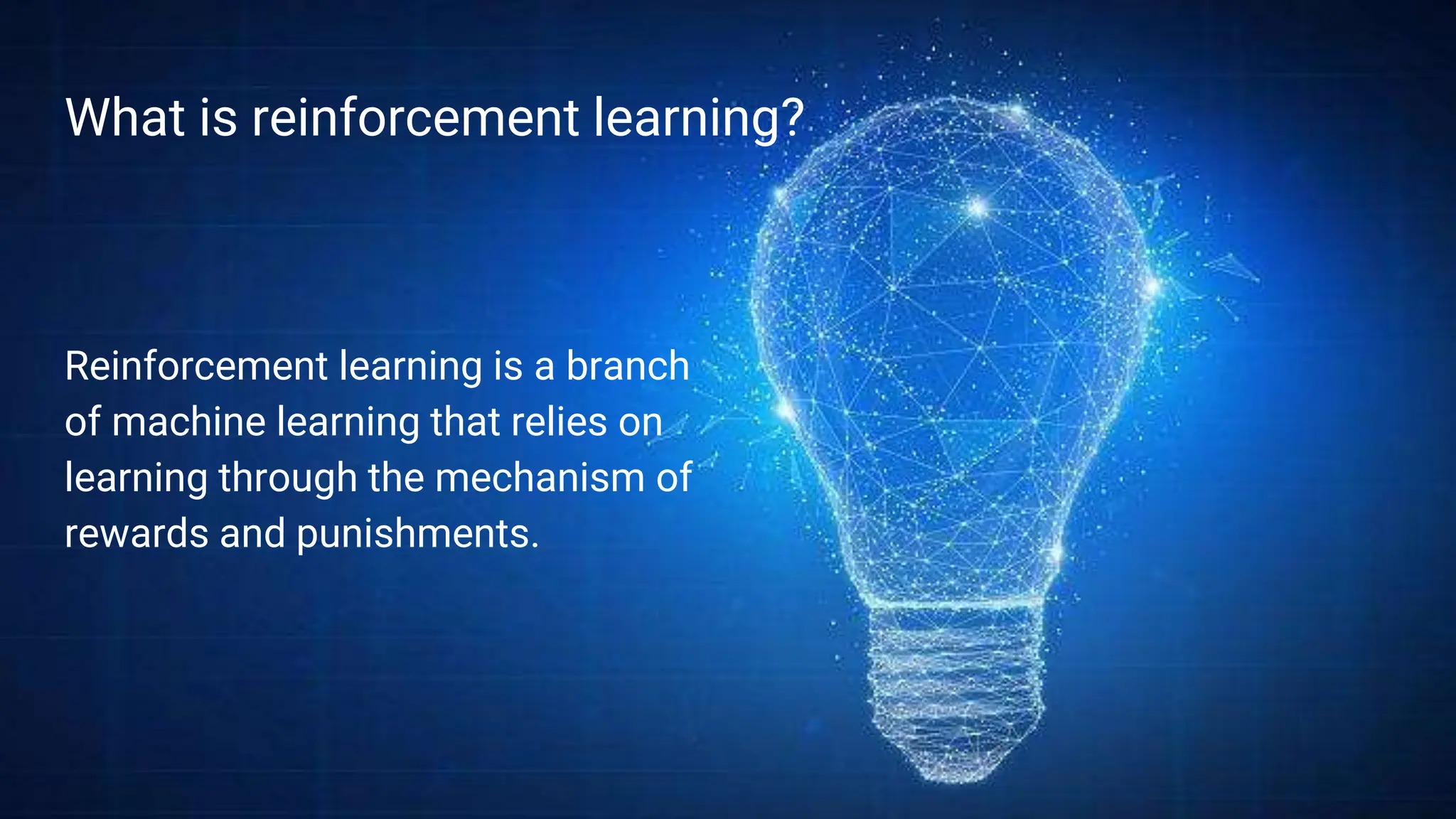 What is reinforcement learning?
Reinforcement learning is a branch
of machine learning that relies on
learning through the mechanism of
rewards and punishments.
 