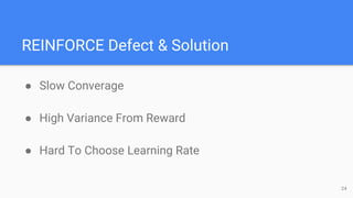 REINFORCE Defect & Solution
● Slow Converage
● High Variance From Reward
● Hard To Choose Learning Rate
24
 