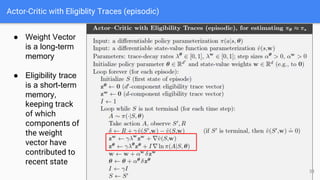 Actor-Critic with Eligiblity Traces (episodic)
● Weight Vector
is a long-term
memory
● Eligibility trace
is a short-term
memory,
keeping track
of which
components of
the weight
vector have
contributed to
recent state
33
 