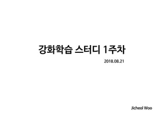 강화학습 스터디 1주차
2018.08.21
Jicheol Woo
 