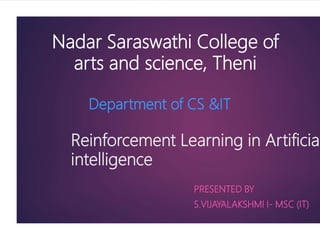 Reinforcement Learning in Artificial
intelligence
PRESENTED BY
S.VIJAYALAKSHMI I- MSC (IT)
Nadar Saraswathi College of
arts and science, Theni
Department of CS &IT
 