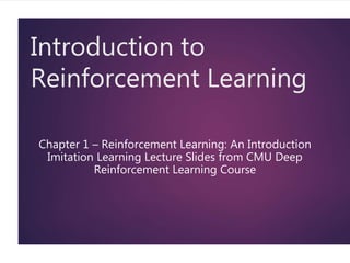 Introduction to
Reinforcement Learning
Chapter 1 – Reinforcement Learning: An Introduction
Imitation Learning Lecture Slides from CMU Deep
Reinforcement Learning Course
 