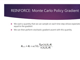 REINFORCE: Monte Carlo Policy Gradient
 We want a quantity that we can sample on each time step whose expectatio
equal to the gradient
 We can then perform stochastic gradient ascent with this quantity
 