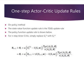 One-step Actor-Critic Update Rules
 On-policy method
 The state-value function update rule is the TD(0) update rule
 The policy function update rule is shown below.
 For n-step Actor-Critic, simply replace Gt
(1) with Gt
(n)
 