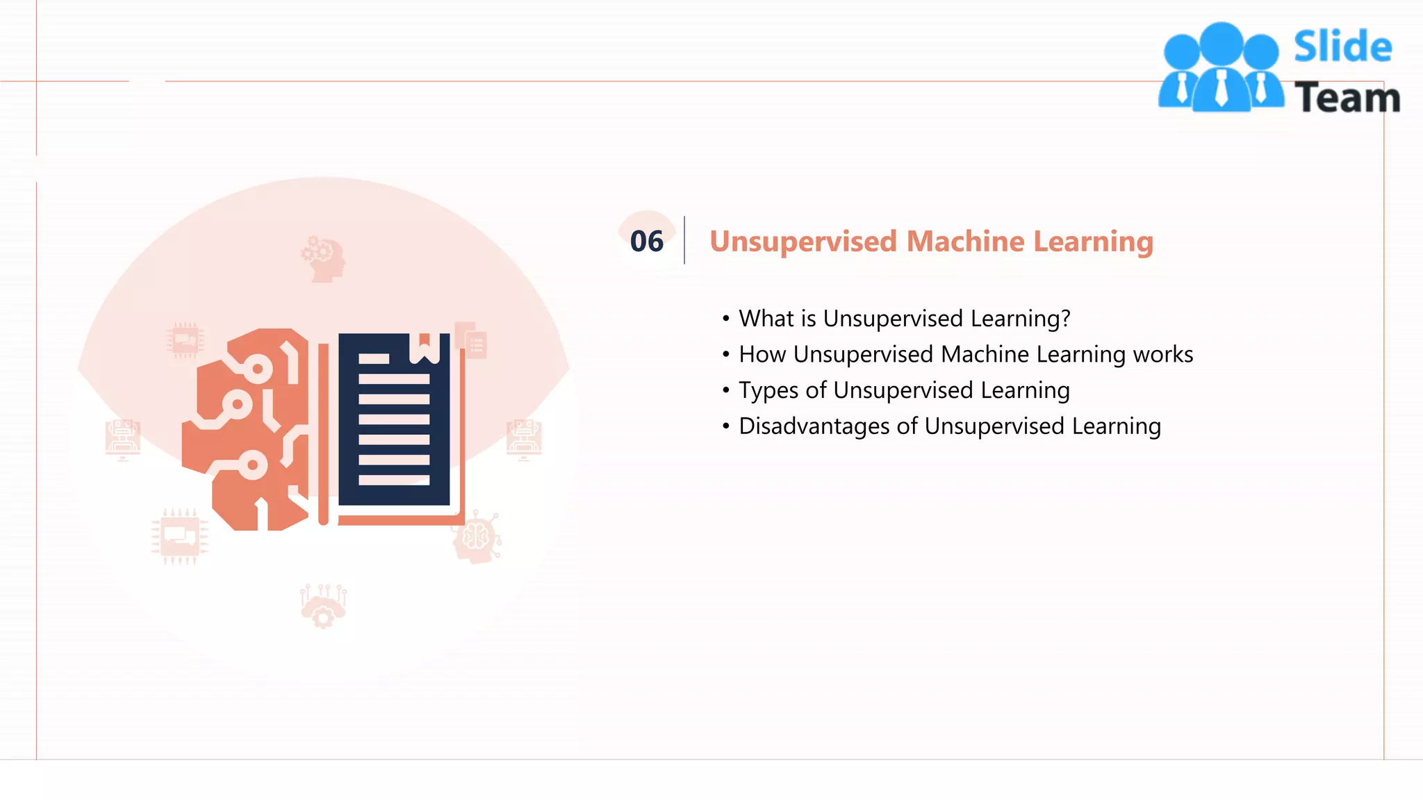 61
• What is Unsupervised Learning?
• How Unsupervised Machine Learning works
• Types of Unsupervised Learning
• Disadvantages of Unsupervised Learning
Unsupervised Machine Learning
06
 