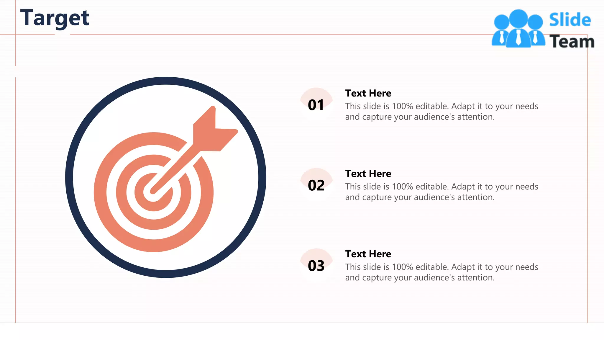 Target
94
This slide is 100% editable. Adapt it to your needs
and capture your audience's attention.
Text Here
This slide is 100% editable. Adapt it to your needs
and capture your audience's attention.
Text Here
This slide is 100% editable. Adapt it to your needs
and capture your audience's attention.
Text Here
01
02
03
 