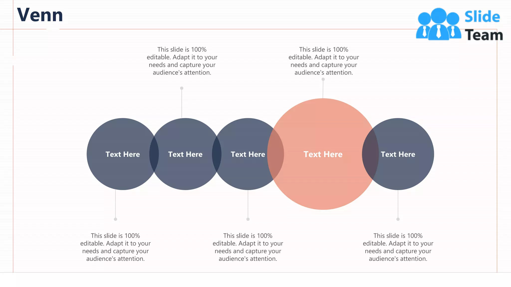 Venn
96
This slide is 100%
editable. Adapt it to your
needs and capture your
audience's attention.
This slide is 100%
editable. Adapt it to your
needs and capture your
audience's attention.
This slide is 100%
editable. Adapt it to your
needs and capture your
audience's attention.
This slide is 100%
editable. Adapt it to your
needs and capture your
audience's attention.
This slide is 100%
editable. Adapt it to your
needs and capture your
audience's attention.
Text Here Text Here Text Here Text Here Text Here
 