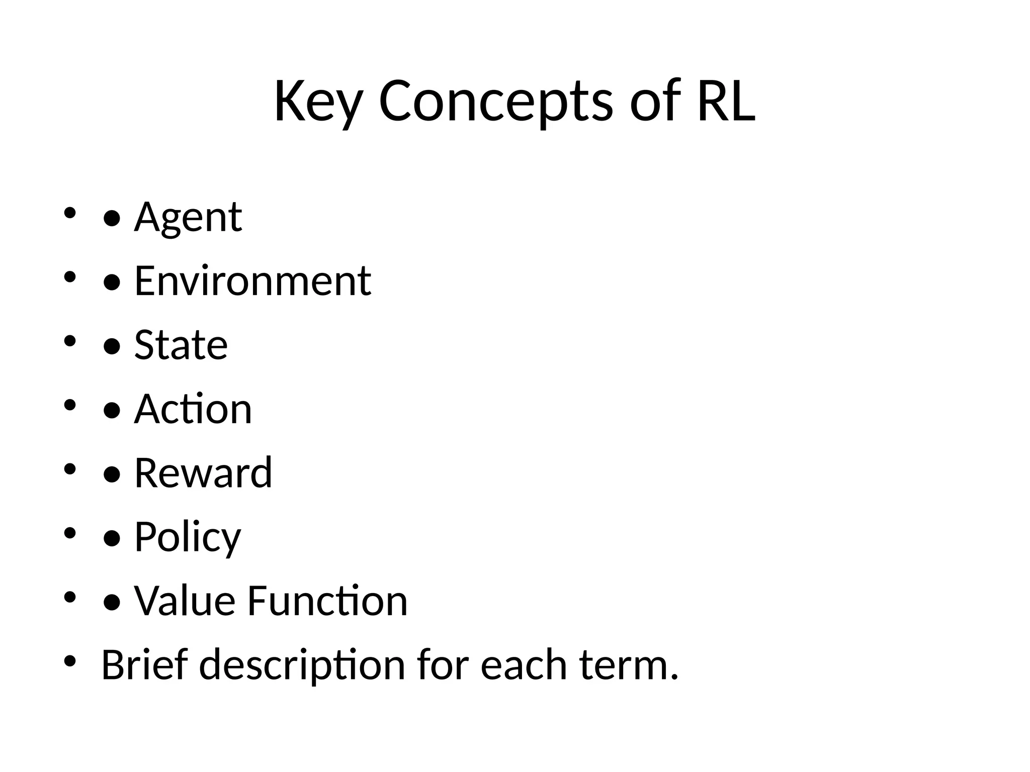 Key Concepts of RL
• • Agent
• • Environment
• • State
• • Action
• • Reward
• • Policy
• • Value Function
• Brief description for each term.
 