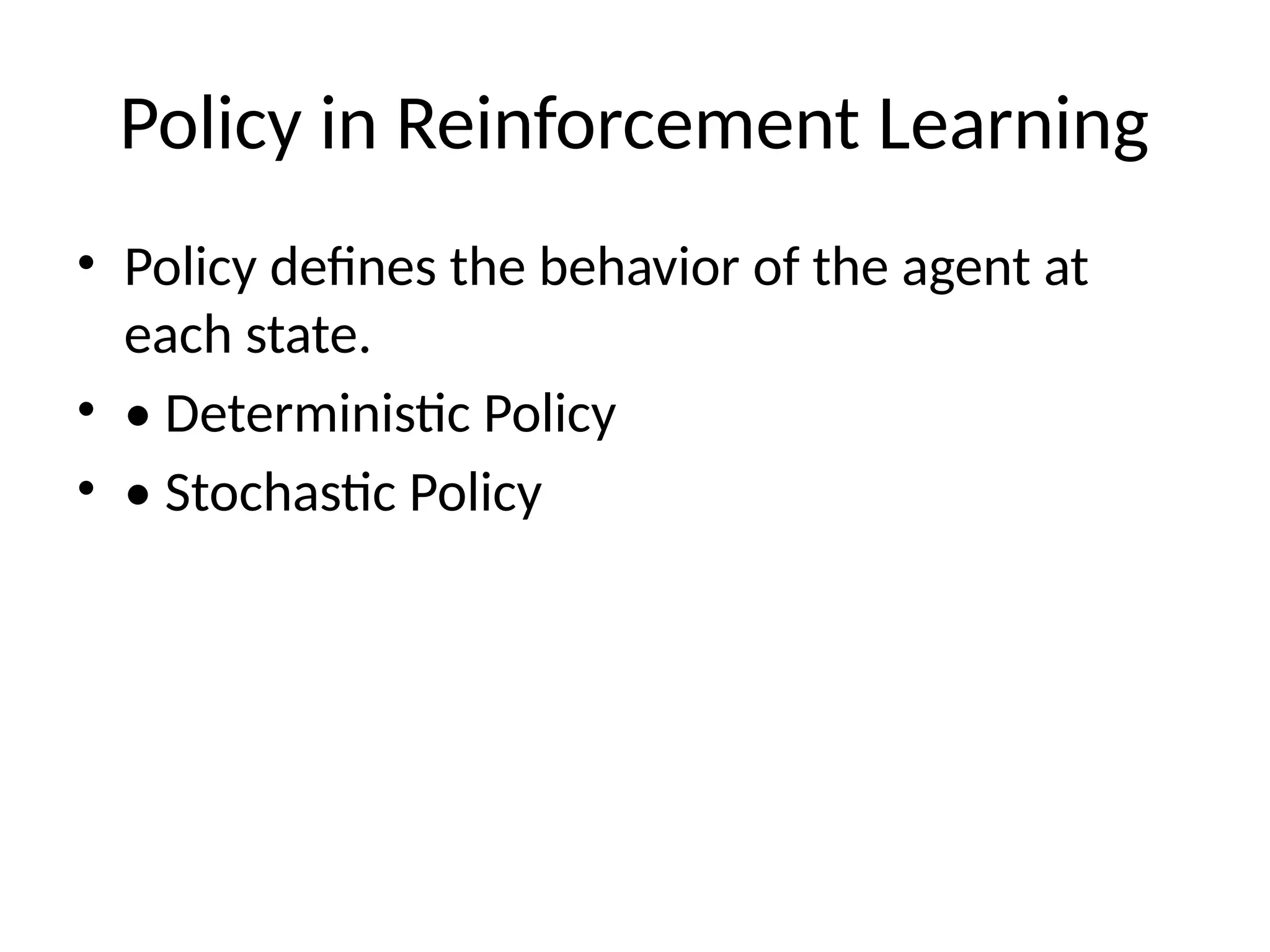 Policy in Reinforcement Learning
• Policy defines the behavior of the agent at
each state.
• • Deterministic Policy
• • Stochastic Policy
 