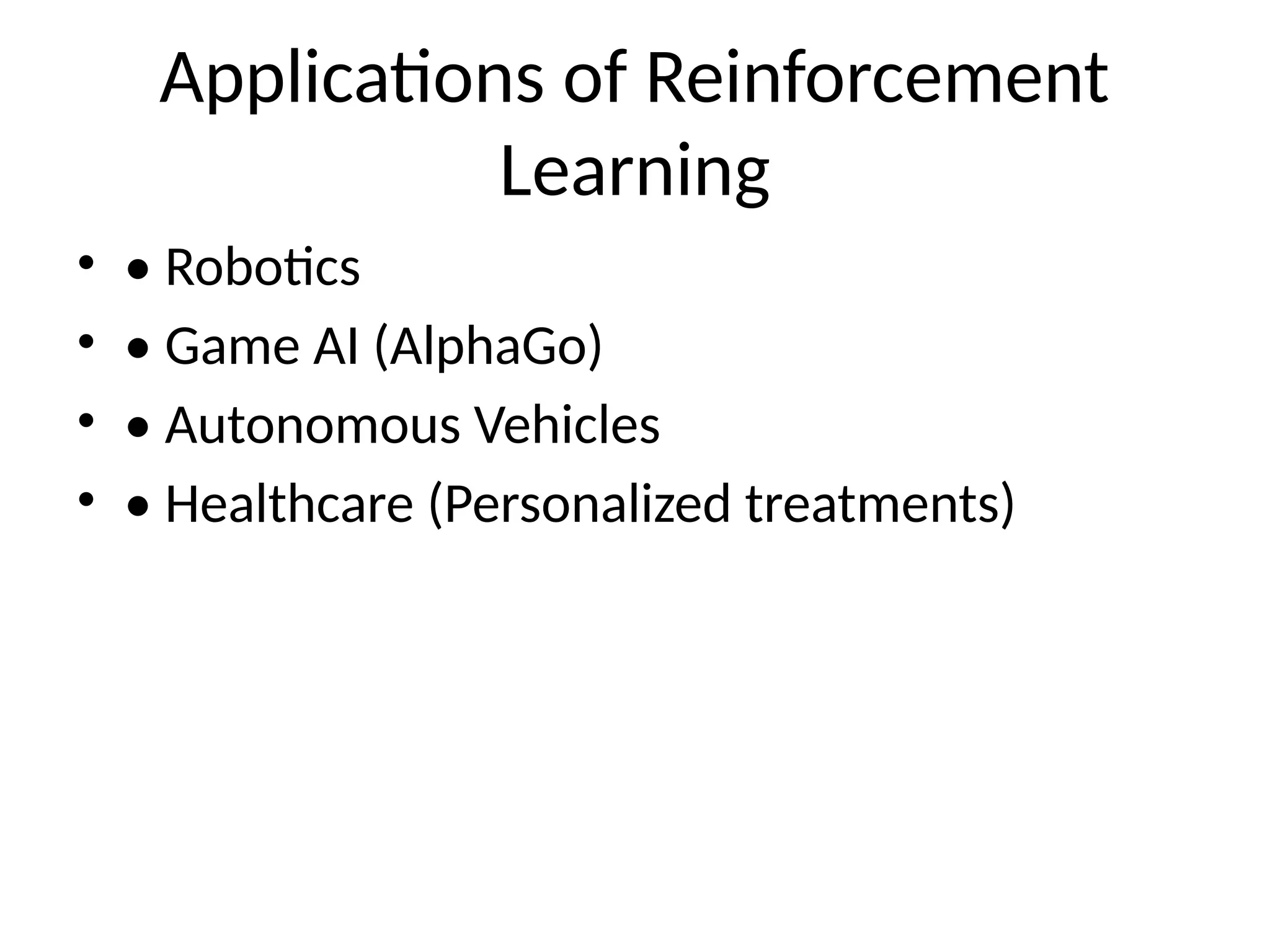 Applications of Reinforcement
Learning
• • Robotics
• • Game AI (AlphaGo)
• • Autonomous Vehicles
• • Healthcare (Personalized treatments)
 