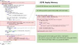 2단계. Replay Memory
• Action에 대한 결과(state, reward.. )를 buffer에 저장
• 매 10번째 episode에서 buffer에 저장된 상태를 10개씩 50번 학습함.
• 메모리(buffer)에서 받아온 정보를 stack에 저장하고, 이를 학습한다.
• 일단 for문으로 minibatch(10건) 만큼씩 정답과 예측에 필요한 상태(state)를 저장한다.
• 10개가 채워지면 실제 학습을 수행하는 dqn.update함수를 호출한다.
 
