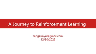 A Journey to Reinforcement Learning
fangkuoyu@gmail.com
12/30/2022
 