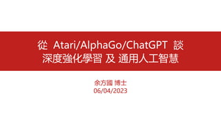 余方國 博士
06/04/2023
從 Atari/AlphaGo/ChatGPT 談
深度強化學習 及 通用人工智慧
 