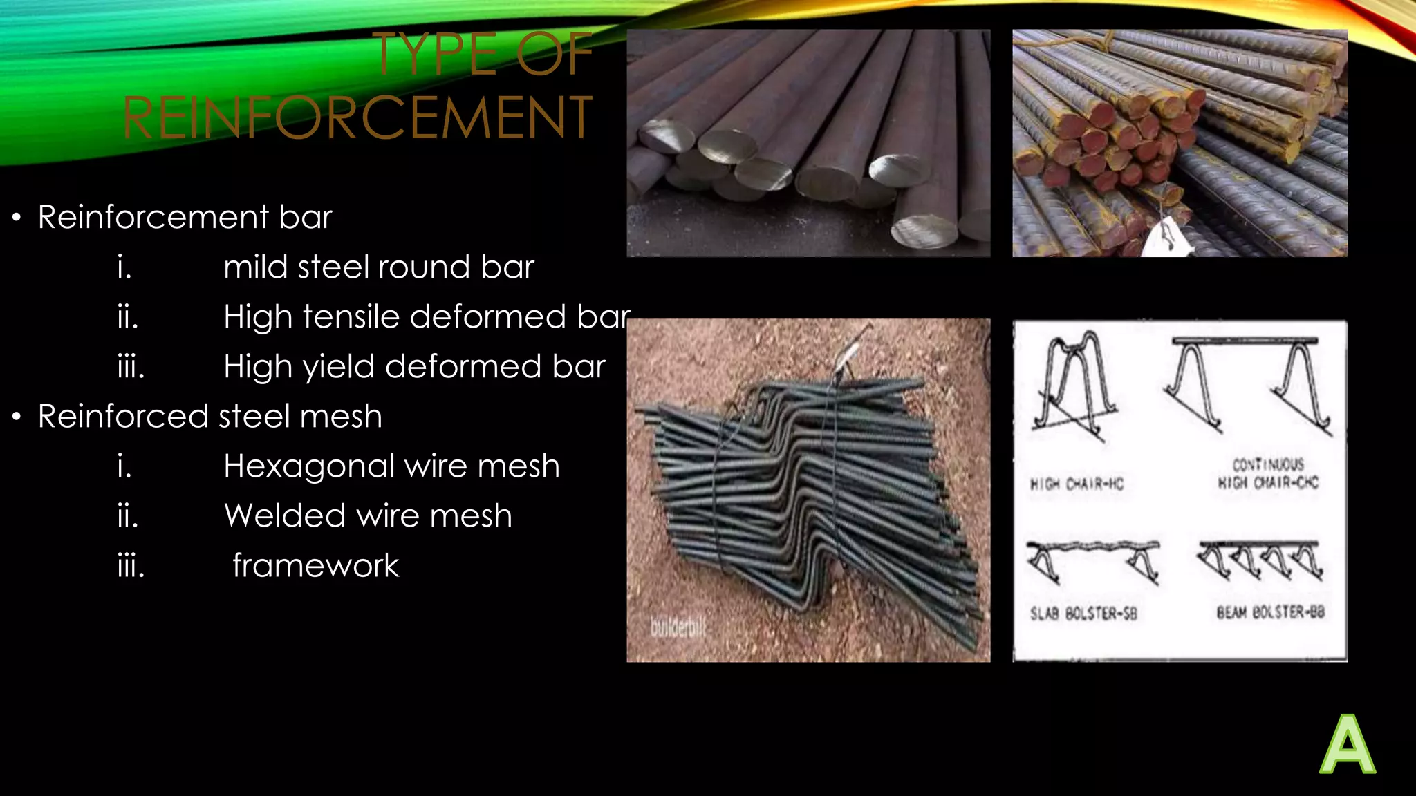 TYPE OF
REINFORCEMENT
• Reinforcement bar
i.

mild steel round bar

ii.

High tensile deformed bar

iii.

High yield deformed bar

• Reinforced steel mesh
i.

Hexagonal wire mesh

ii.

Welded wire mesh

iii.

framework

 