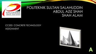 POLITEKNIK SULTAN SALAHUDDIN
ABDUL AZIZ SHAH
SHAH ALAM
CC203 CONCRETE TECHNOLOGY
ASSIGNMENT

 