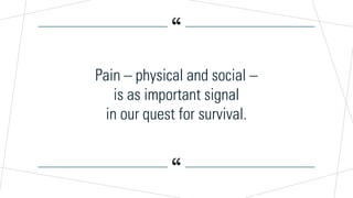 “
“
Pain – physical and social –
is as important signal
in our quest for survival.
 