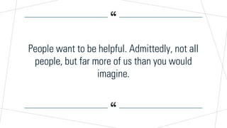“
“
People want to be helpful. Admittedly, not all
people, but far more of us than you would
imagine.
 