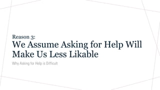 Reason 3:
We Assume Asking for Help Will
Make Us Less Likable
Why Asking for Help is Difficult
 