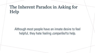 The Inherent Paradox in Asking for
Help
Although most people have an innate desire to feel
helpful, they hate feeling compelled to help.
 