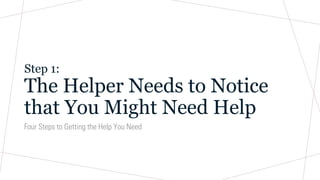 Step 1:
The Helper Needs to Notice
that You Might Need Help
Four Steps to Getting the Help You Need
 