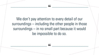 “
“
We don’t pay attention to every detail of our
surroundings – including the other people in those
surroundings – in no small part because it would
be impossible to do so.
 