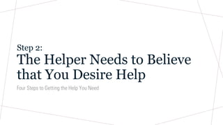 Step 2:
The Helper Needs to Believe
that You Desire Help
Four Steps to Getting the Help You Need
 