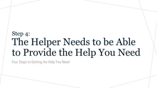Step 4:
The Helper Needs to be Able
to Provide the Help You Need
Four Steps to Getting the Help You Need
 