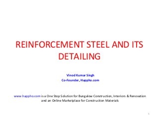 REINFORCEMENT STEEL AND ITS
DETAILING
Vinod Kumar Singh
Co-Founder, Happho.com
1
www.happho.com is a One Stop Solution for Bungalow Construction, Interiors & Renovation
and an Online Marketplace for Construction Materials
 