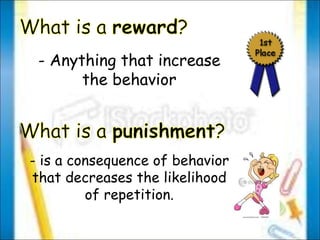 - Anything that increase the behavior - is a consequence of behavior that decreases the likelihood of repetition. 