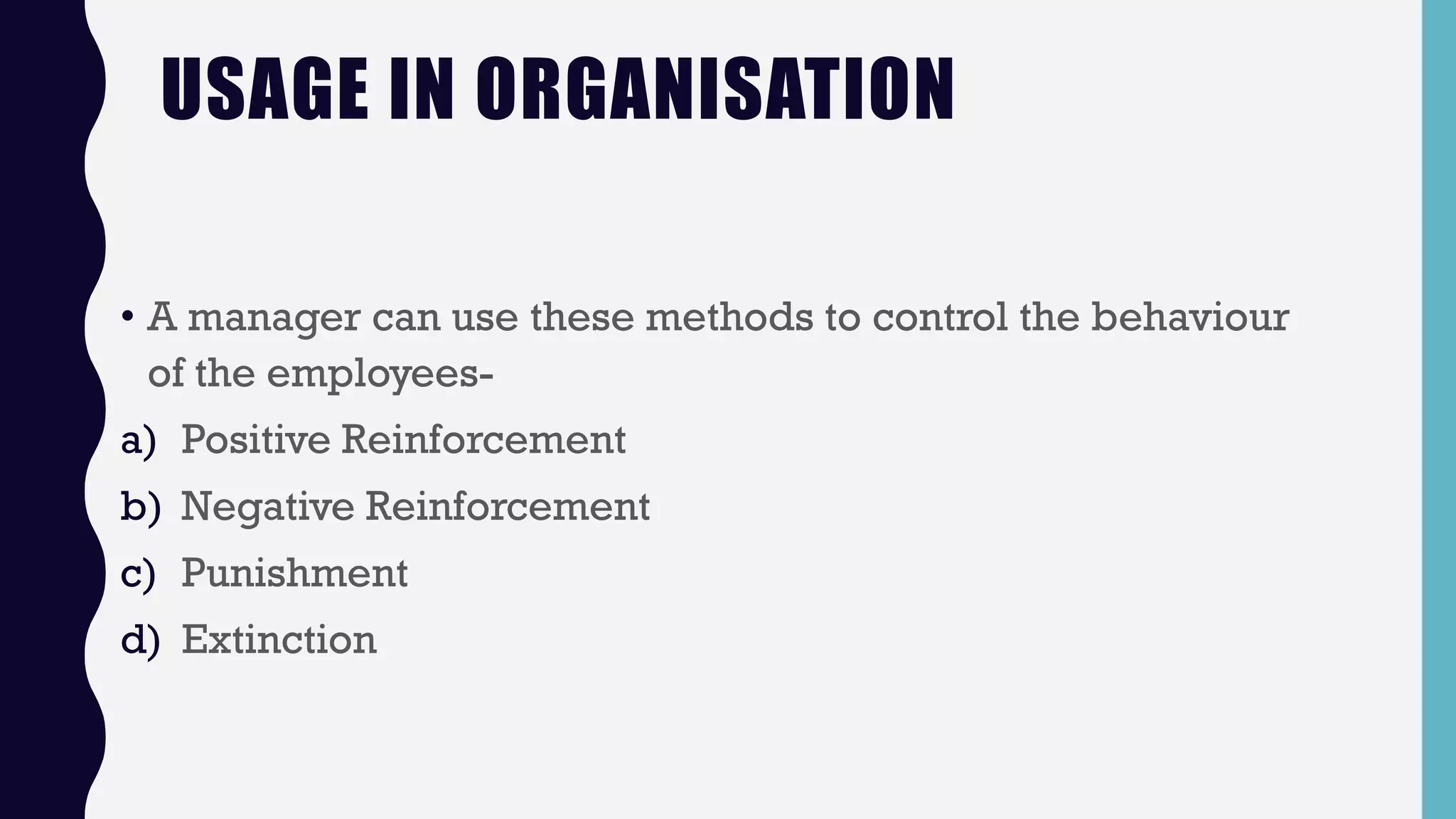 USAGE IN ORGANISATION
• A manager can use these methods to control the behaviour
of the employees-
a) Positive Reinforcement
b) Negative Reinforcement
c) Punishment
d) Extinction
 
