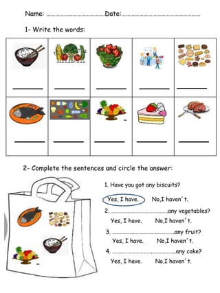 Name: ………………………………….Date:………………………………………………
1- Write the words:
2- Complete the sentences and circle the answer:
1. Have y...