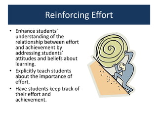 Reinforcing Effort
• Enhance students’
understanding of the
relationship between effort
and achievement by
addressing students’
attitudes and beliefs about
learning.
• Explicitly teach students
about the importance of
effort.
• Have students keep track of
their effort and
achievement.