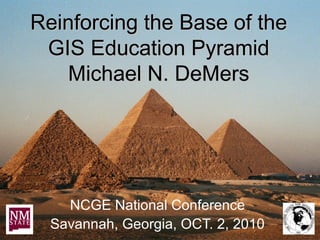 Reinforcing the Base of the
 GIS Education Pyramid
   Michael N. DeMers




    NCGE National Conference
  Savannah, Georgia, OCT. 2, 2010
 