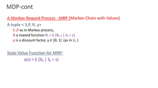 A Markov Reward Process -MRP (Markov Chain with Values)
A tuple < S,P, R, γ>
S ,P as in Markov process,
R a reward functio...