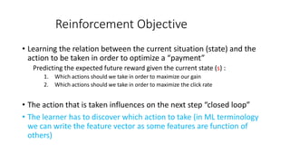 Reinforcement Objective
• Learning the relation between the current situation (state) and the
action to be taken in order ...