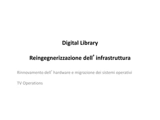 Digital Library
Reingegnerizzazione dell’infrastruttura
Rinnovamento dell’hardware e migrazione dei sistemi operativi
TV Operations
 