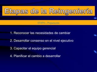 ETAPA 1. Preparación
1. Reconocer las necesidades de cambiar
2. Desarrollar consenso en el nivel ejecutivo
3. Capacitar el equipo gerencial
4. Planificar el cambio a desarrollar
 