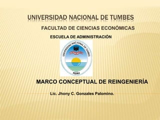 UNIVERSIDAD NACIONAL DE TUMBES
FACULTAD DE CIENCIAS ECONÓMICAS
ESCUELA DE ADMINISTRACIÓN
MARCO CONCEPTUAL DE REINGENIERÍA
Lic. Jhony C. Gonzales Palomino.
 