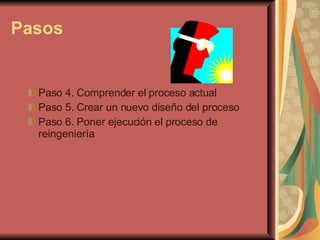 Pasos Paso 4. Comprender el proceso actual Paso 5. Crear un nuevo diseño del proceso Paso 6. Poner ejecución el proceso de reingeniería 