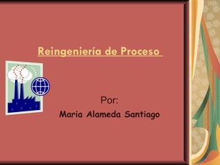 Reingeniería  de  Proceso  Por: Maria Alameda Santiago 